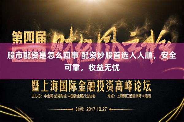 股市配资是怎么回事 配资炒股首选人人顺,安全可靠,收益无忧