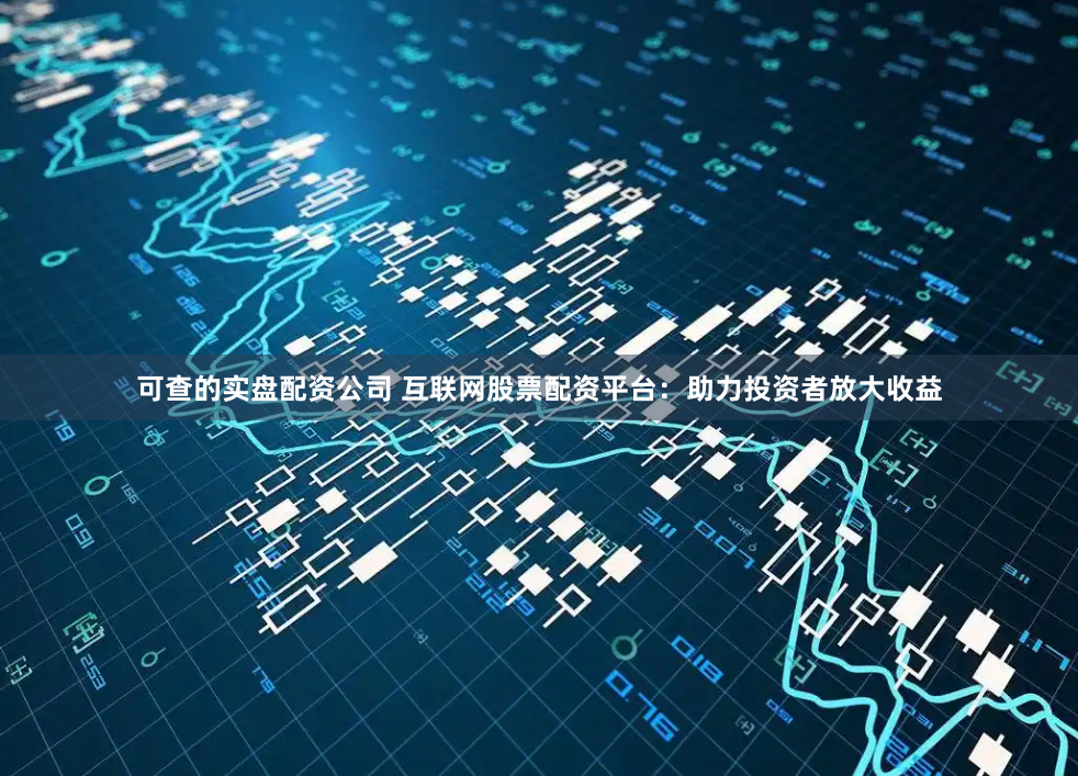 可查的实盘配资公司 互联网股票配资平台:助力投资者放大收益