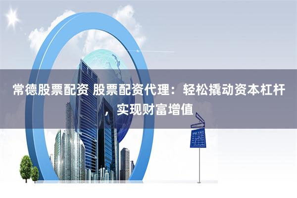 常德股票配资 股票配资代理:轻松撬动资本杠杆,实现财富增值