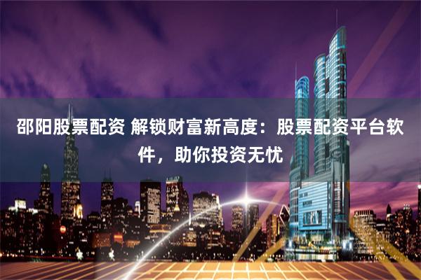 邵阳股票配资 解锁财富新高度:股票配资平台软件,助你投资无忧