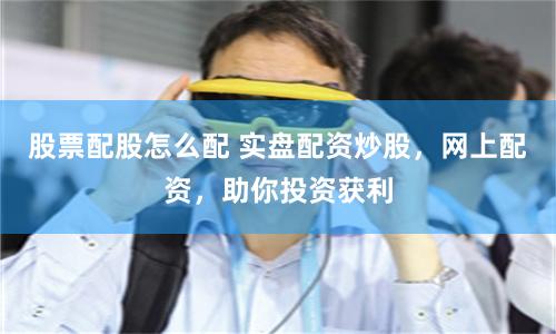 股票配股怎么配 实盘配资炒股,网上配资,助你投资获利