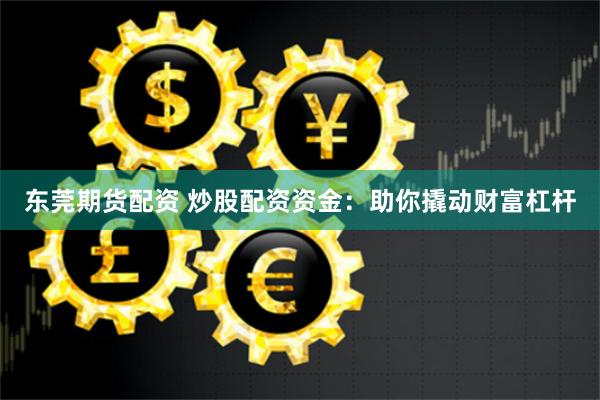 东莞期货配资 炒股配资资金：助你撬动财富杠杆