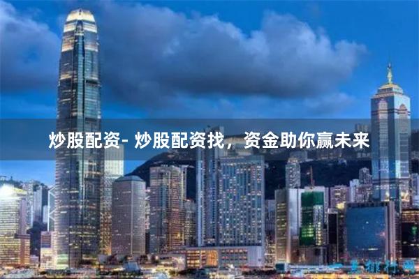 炒股配资- 炒股配资找，资金助你赢未来
