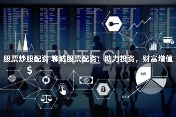 股票炒股配资 聊城股票配资：助力投资，财富增值