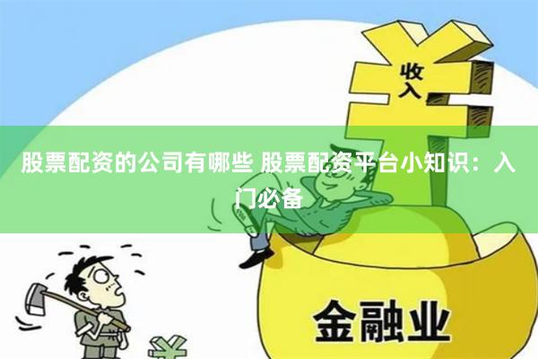 股票配资的公司有哪些 股票配资平台小知识：入门必备